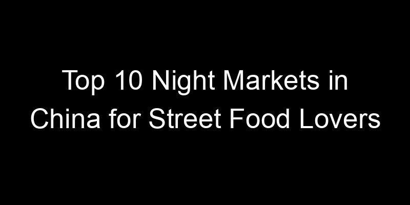 You are currently viewing Top 10 Night Markets in China for Street Food Lovers