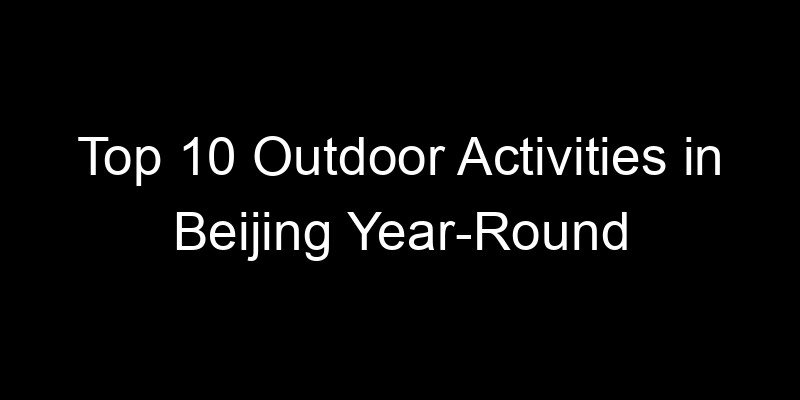 You are currently viewing Top 10 Outdoor Activities in Beijing Year-Round