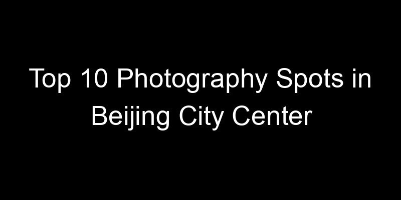 Read more about the article Top 10 Photography Spots in Beijing City Center