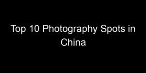 Read more about the article Top 10 Photography Spots in China