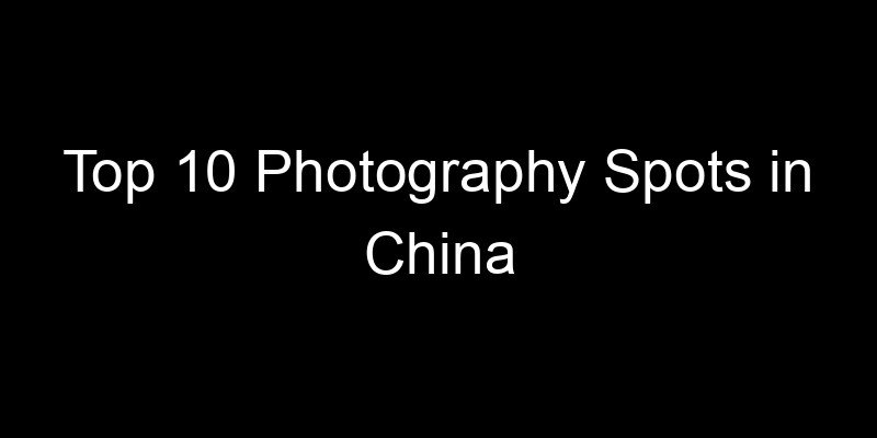 You are currently viewing Top 10 Photography Spots in China