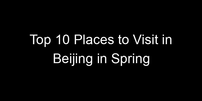 You are currently viewing Top 10 Places to Visit in Beijing in Spring