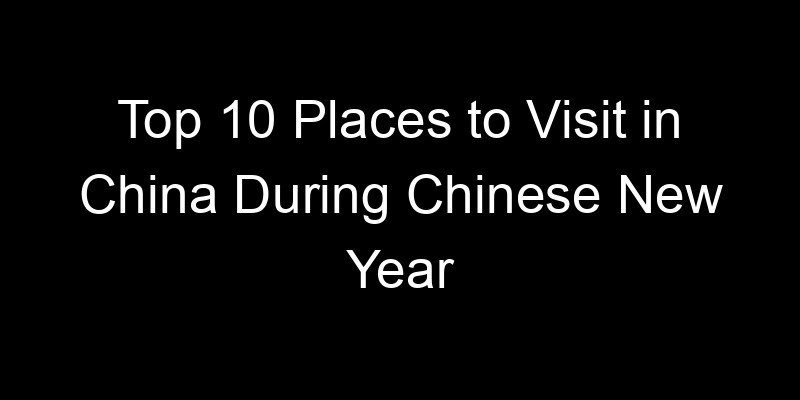 Read more about the article Top 10 Places to Visit in China During Chinese New Year