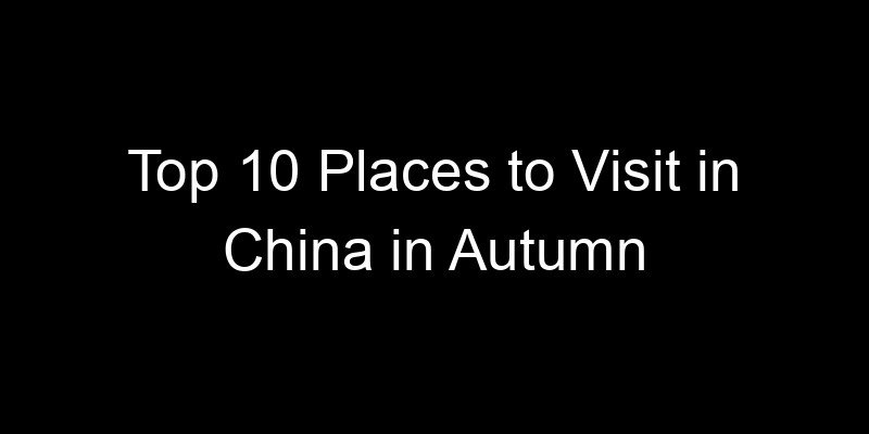 Read more about the article Top 10 Places to Visit in China in Autumn