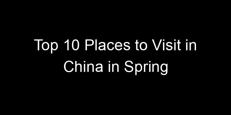 Read more about the article Top 10 Places to Visit in China in Spring