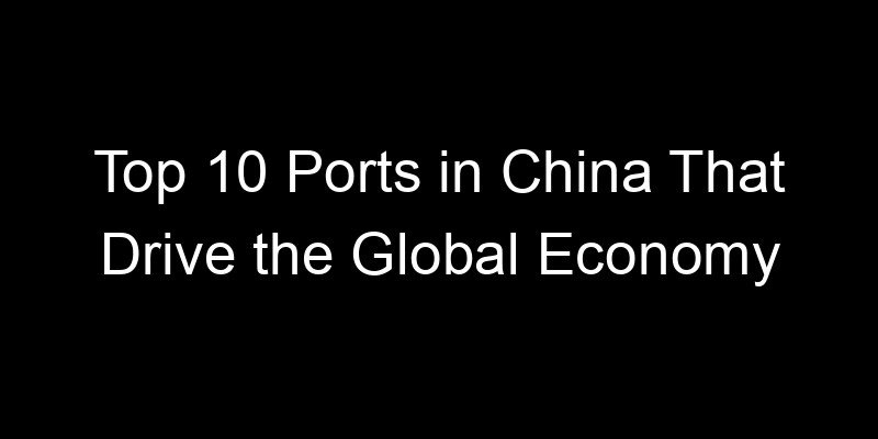 You are currently viewing Top 10 Ports in China That Drive the Global Economy
