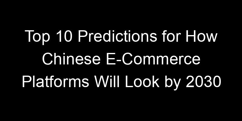 You are currently viewing Top 10 Predictions for How Chinese E-Commerce Platforms Will Look by 2030