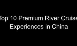 Top 10 Premium River Cruise Experiences in China
