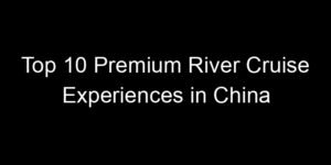 Read more about the article Top 10 Premium River Cruise Experiences in China