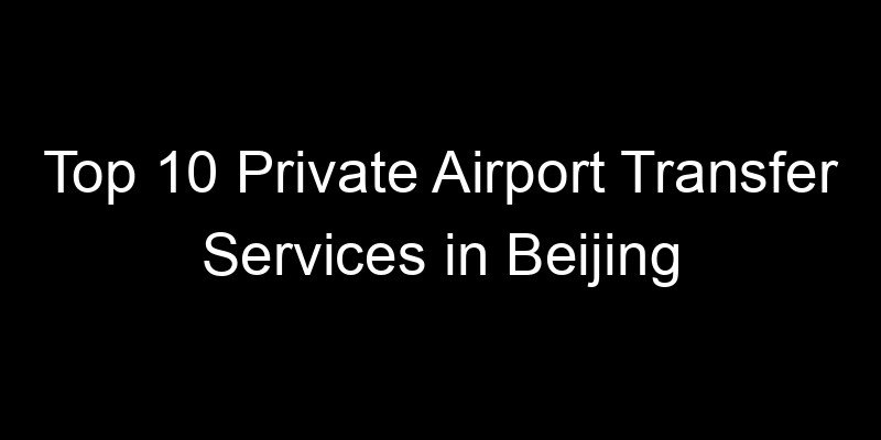 You are currently viewing Top 10 Private Airport Transfer Services in Beijing