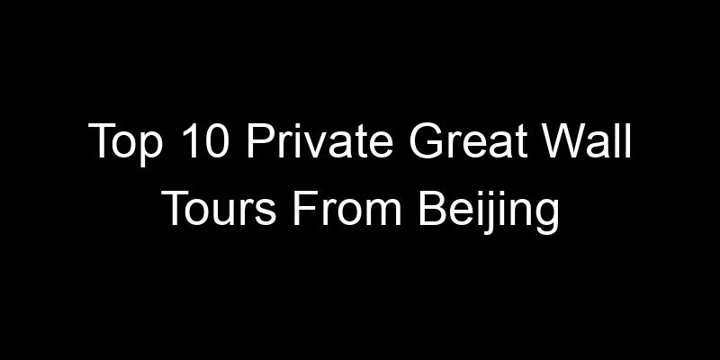 You are currently viewing Top 10 Private Great Wall Tours From Beijing