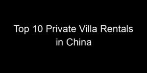 Read more about the article Top 10 Private Villa Rentals in China