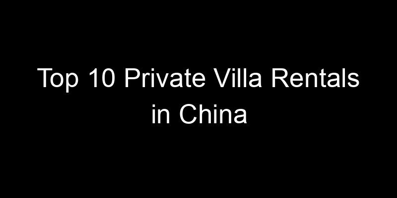 You are currently viewing Top 10 Private Villa Rentals in China