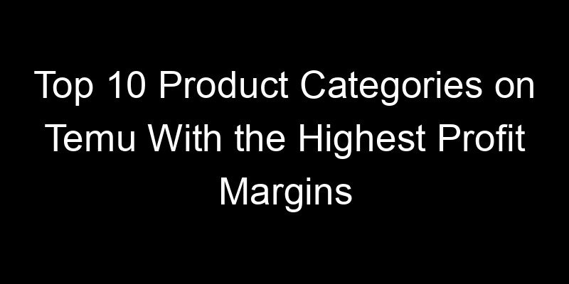 You are currently viewing Top 10 Product Categories on Temu With the Highest Profit Margins