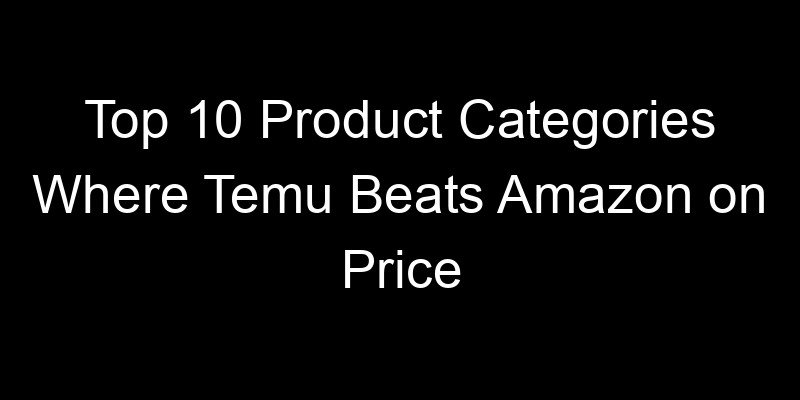 You are currently viewing Top 10 Product Categories Where Temu Beats Amazon on Price