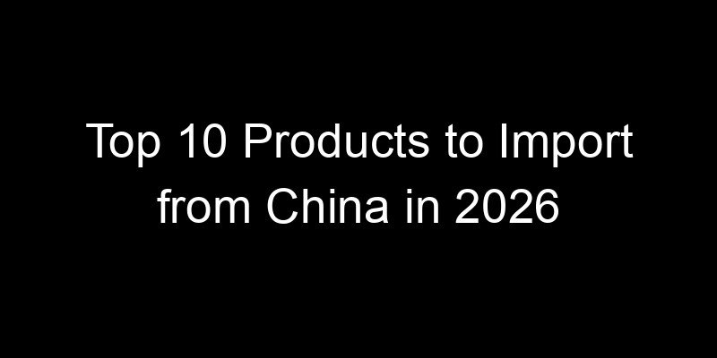 Read more about the article Top 10 Products to Import from China in 2026