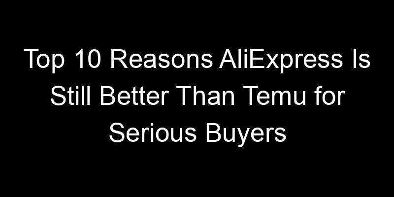 You are currently viewing Top 10 Reasons AliExpress Is Still Better Than Temu for Serious Buyers