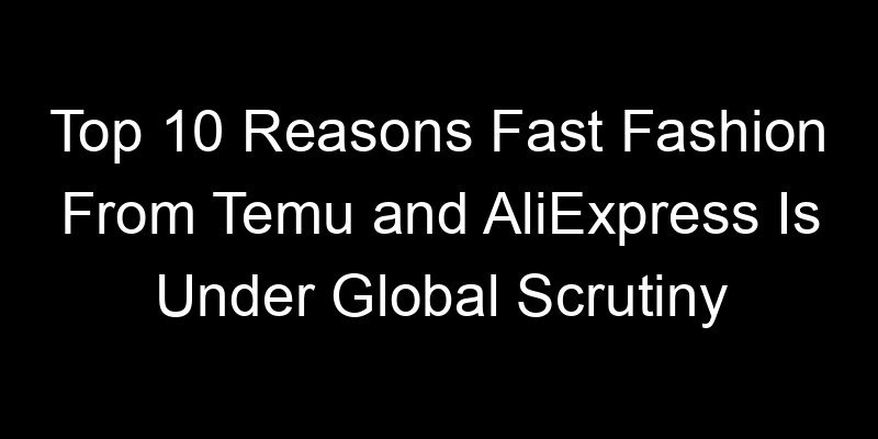 You are currently viewing Top 10 Reasons Fast Fashion From Temu and AliExpress Is Under Global Scrutiny