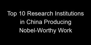 Read more about the article Top 10 Research Institutions in China Producing Nobel-Worthy Work
