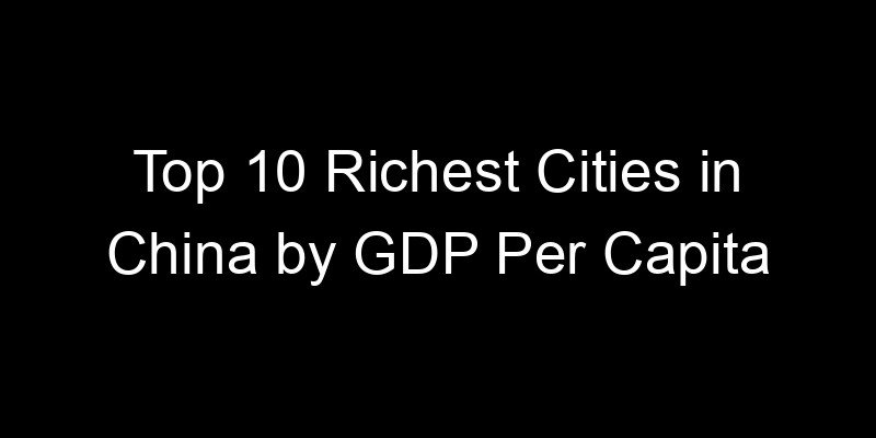 You are currently viewing Top 10 Richest Cities in China by GDP Per Capita