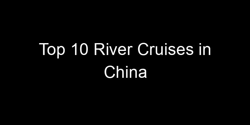 You are currently viewing Top 10 River Cruises in China