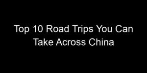 Read more about the article Top 10 Road Trips You Can Take Across China