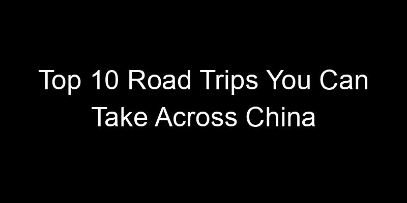 You are currently viewing Top 10 Road Trips You Can Take Across China