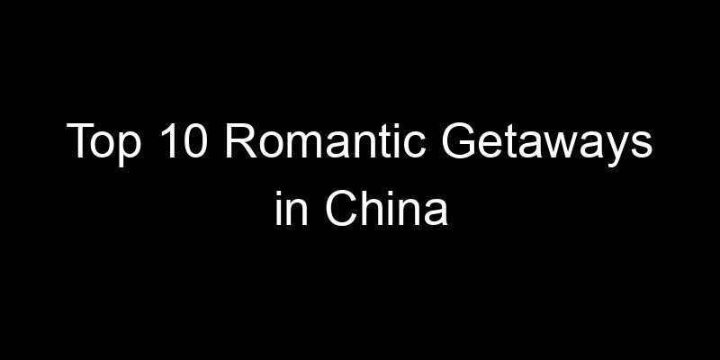 Read more about the article Top 10 Romantic Getaways in China