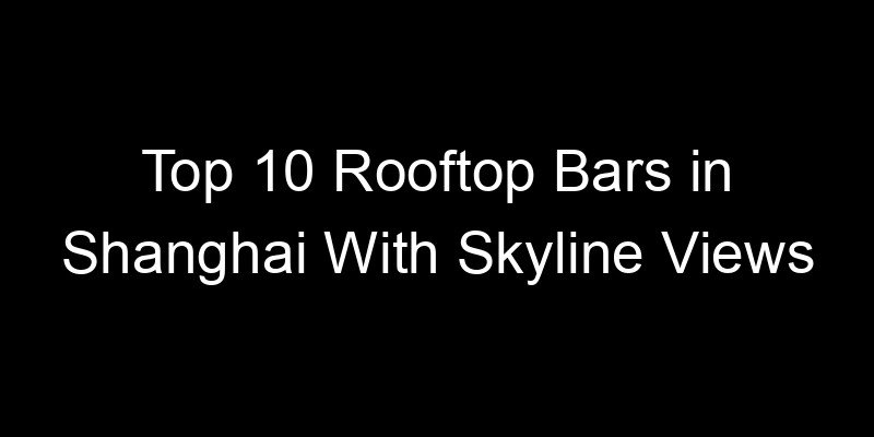 Read more about the article Top 10 Rooftop Bars in Shanghai With Skyline Views