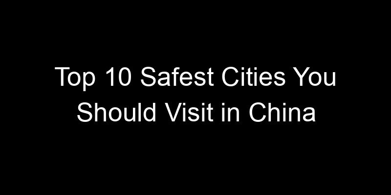 Read more about the article Top 10 Safest Cities You Should Visit in China