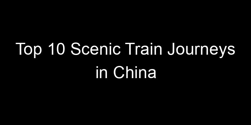 Read more about the article Top 10 Scenic Train Journeys in China