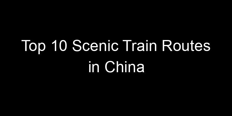 Read more about the article Top 10 Scenic Train Routes in China