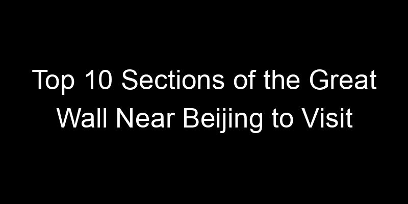 You are currently viewing Top 10 Sections of the Great Wall Near Beijing to Visit
