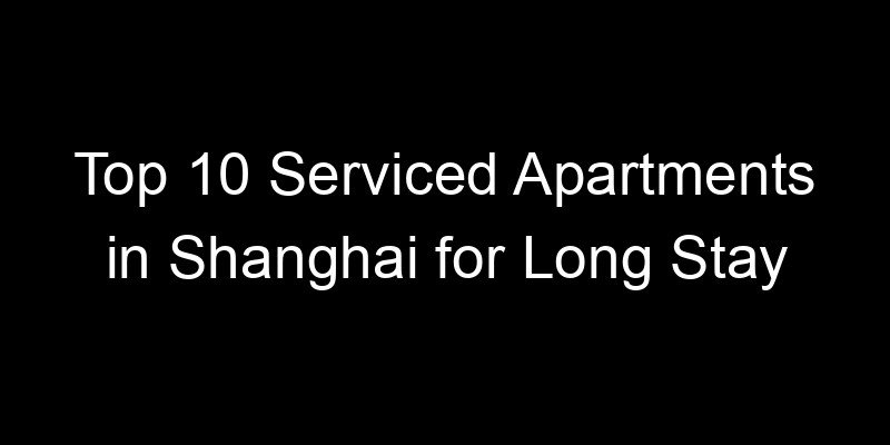Read more about the article Top 10 Serviced Apartments in Shanghai for Long Stay
