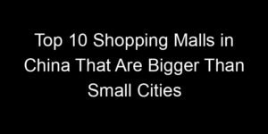 Read more about the article Top 10 Shopping Malls in China That Are Bigger Than Small Cities