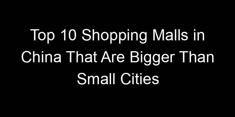 You are currently viewing Top 10 Shopping Malls in China That Are Bigger Than Small Cities