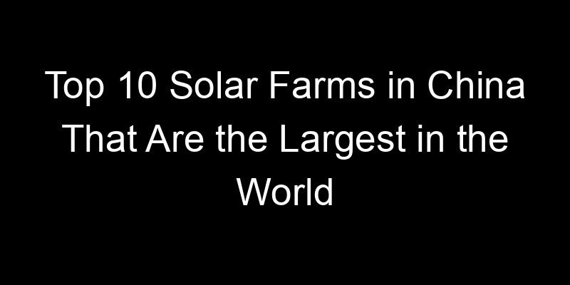 You are currently viewing Top 10 Solar Farms in China That Are the Largest in the World