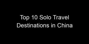 Read more about the article Top 10 Solo Travel Destinations in China