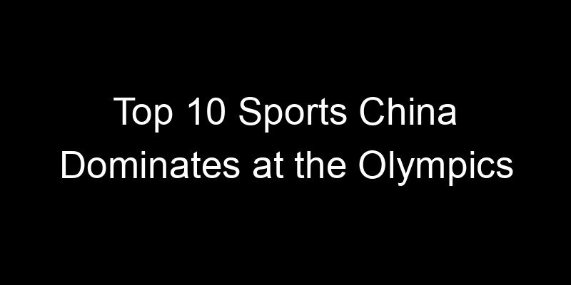 You are currently viewing Top 10 Sports China Dominates at the Olympics