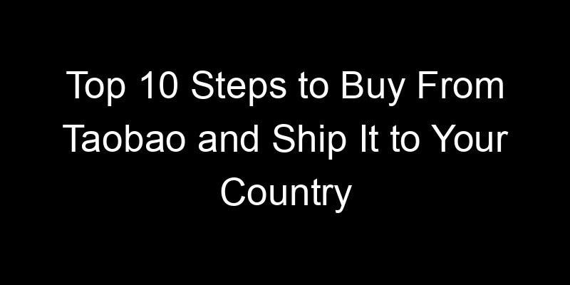 You are currently viewing Top 10 Steps to Buy From Taobao and Ship It to Your Country