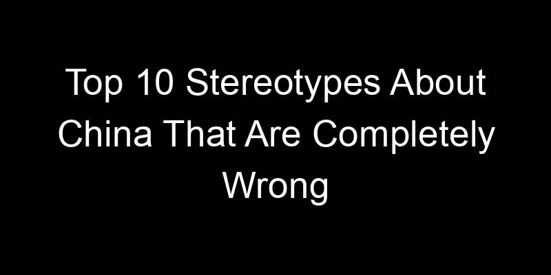 You are currently viewing Top 10 Stereotypes About China That Are Completely Wrong