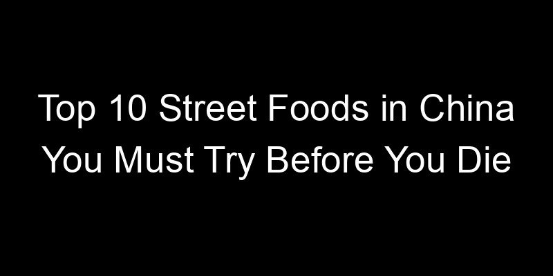 You are currently viewing Top 10 Street Foods in China You Must Try Before You Die