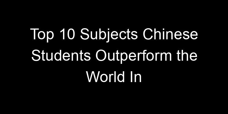 You are currently viewing Top 10 Subjects Chinese Students Outperform the World In