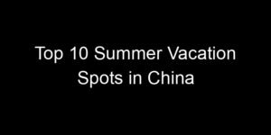 Read more about the article Top 10 Summer Vacation Spots in China