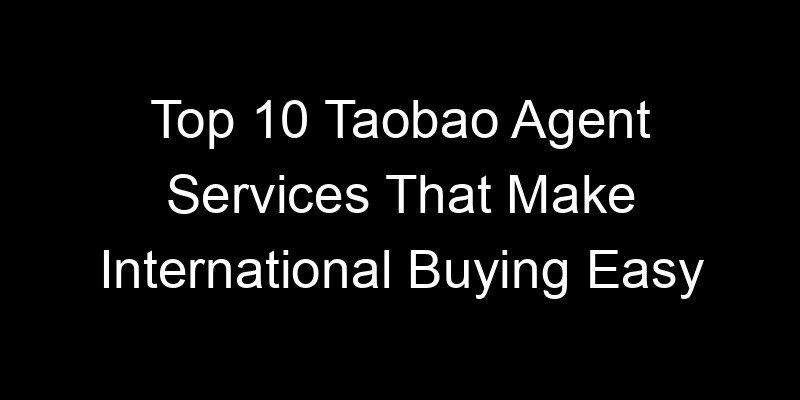 You are currently viewing Top 10 Taobao Agent Services That Make International Buying Easy