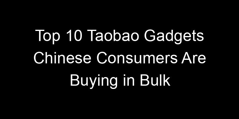 You are currently viewing Top 10 Taobao Gadgets Chinese Consumers Are Buying in Bulk