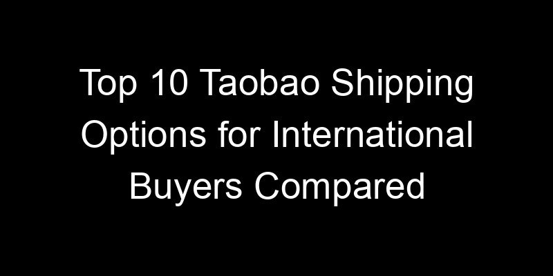 You are currently viewing Top 10 Taobao Shipping Options for International Buyers Compared