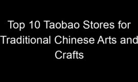 Top 10 Taobao Stores for Traditional Chinese Arts and Crafts