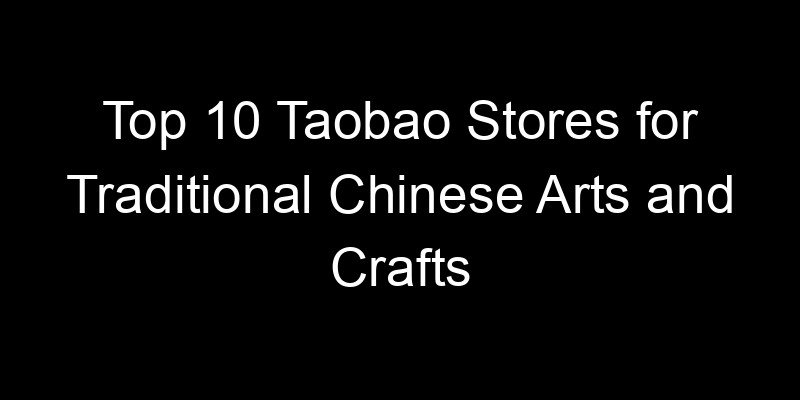 You are currently viewing Top 10 Taobao Stores for Traditional Chinese Arts and Crafts