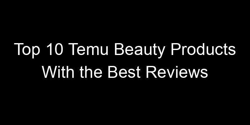 You are currently viewing Top 10 Temu Beauty Products With the Best Reviews